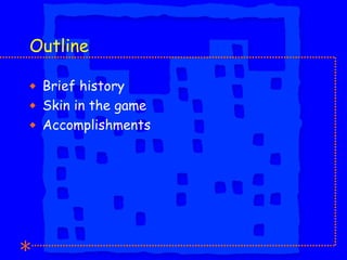 Outline <ul><li>Brief history </li></ul><ul><li>Skin in the game </li></ul><ul><li>Accomplishments </li></ul>