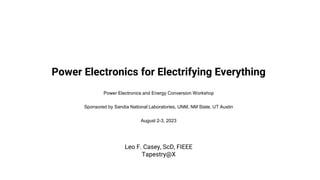 Power Electronics for Electrifying Everything
Power Electronics and Energy Conversion Workshop
Sponsored by Sandia National Laboratories, UNM, NM State, UT Austin
August 2-3, 2023
Leo F. Casey, ScD, FIEEE
Tapestry@X
 