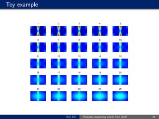 Toy example
1
6
11
16
21
2
7
12
17
22
3
8
13
18
23
4
9
14
19
24
5
10
15
20
25
Eric Chi Robustly separating wheat from chaﬀ 26
 