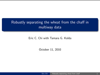 Robustly separating the wheat from the chaﬀ in
multiway data
Eric C. Chi with Tamara G. Kolda
October 11, 2010
Eric Chi Robustly separating wheat from chaﬀ 1
 