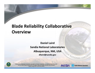 Blade Reliability Collaborative
OverviewOverview
Daniel Laird
Sandia National Laboratories
lbAlbuquerque, NM, USA
dllaird@sandia.gov
Sandia is a multiprogram laboratory operated by Sandia Corporation, a Lockheed Martin Company,
for the United States Department of Energy’s National Nuclear Security Administration
under contract DE-AC04-94AL85000.
 
