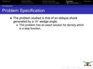 Introduction Object Models System Assembly Examples Summary
Fluid Dynamics
Problem Speciﬁcation
The problem studied is that of an oblique shock
generated by a 10o
wedge angle.
This problem has an exact solution for density which
is a step function.
 