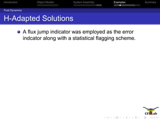 Introduction Object Models System Assembly Examples Summary
Fluid Dynamics
H-Adapted Solutions
A ﬂux jump indicator was employed as the error
indcator along with a statistical ﬂagging scheme.
 
