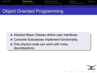 Introduction Object Models System Assembly Examples Summary
Object Oriented Programming
Abstract Base Classes deﬁne user interfaces.
Concrete Subclasses implement functionality.
One physics code can work with many
discretizations.
 