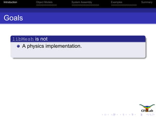 Introduction Object Models System Assembly Examples Summary
Goals
libMesh is not
A physics implementation.
 