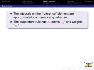 Introduction Object Models System Assembly Examples Summary
Basic Example
The integrals on the “reference” element are
approximated via numerical quadrature.
The quadrature rule has Nq points “ξq” and weights
“wq”.
 