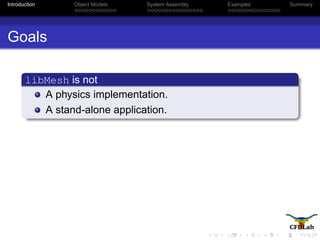 Introduction Object Models System Assembly Examples Summary
Goals
libMesh is not
A physics implementation.
A stand-alone application.
 