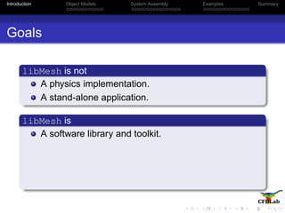 Introduction Object Models System Assembly Examples Summary
Goals
libMesh is not
A physics implementation.
A stand-alone application.
libMesh is
A software library and toolkit.
 
