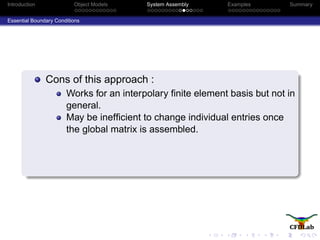 Introduction Object Models System Assembly Examples Summary
Essential Boundary Conditions
Cons of this approach :
Works for an interpolary ﬁnite element basis but not in
general.
May be inefﬁcient to change individual entries once
the global matrix is assembled.
 