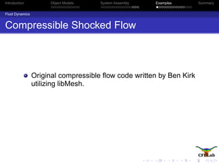 Introduction Object Models System Assembly Examples Summary
Fluid Dynamics
Compressible Shocked Flow
Original compressible ﬂow code written by Ben Kirk
utilizing libMesh.
 