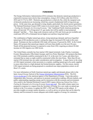 FOREWORD

The Energy Information Administration (EIA) estimates that domestic natural gas production is
expected to increase more slowly than consumption, rising to 20.5 trillion cubic feet (Tcf) in
2010 and 21.9 Tcf in 2025. Domestic gas production is relatively flat, while the marginal costs
of domestic production are increasing, which has caused a fundamental shift in long-term gas
prices. At the same time, gas demand is rising sharply, particularly for electric power generation.
The National Petroleum Council (NPC) states in its recent report, “Balancing Natural Gas Policy
– Fueling the Demands of a Growing Economy,” that “traditional North American producing
areas will provide 75% of long-term U.S. gas needs, but will be unable to meet projected
demand,” and that … “New, large-scale resources such as LNG and Arctic gas are available and
could meet 20%-25% of demand, but are higher-cost and have long lead times.”

The combination of higher natural gas prices, rising natural gas demand, and lower liquefied
natural gas (LNG) production costs, is setting the stage for increased LNG trade in the years
ahead. Estimates are that worldwide LNG trade will increase 35 percent by 2020. In the United
States, EIA projects that natural gas imports will more than double over the next 20 years.
Nearly all the projected increase is expected to come from LNG, requiring an almost 28-fold
increase in LNG imports over 2002 levels.

The United States currently has four marine LNG import terminals: Lake Charles, Louisiana;
Everett, Massachusetts; Elba Island, Georgia; and Cove Point, Maryland. EIA projects that three
new LNG terminals could be constructed in the U.S. in the next 4 to 5 years, and others have
estimated that as many as eight could be constructed within this time frame. More than 40 new
marine LNG terminal sites are under consideration and investigation. A major factor in the siting
of LNG import terminals is their proximity to a market, enabling natural gas to be easily supplied
to areas where there is a high demand, but limited domestic supplies. For this reason, marine
LNG import terminals are being proposed or considered near major population centers on all
three U.S. coasts.

For more information on North American natural gas supply and demand, please refer to the
latest Annual Energy Outlook of the Energy Information Administration (EIA). The EIA
(www.eia.doe.gov) is the statistical agency of the Department of Energy. It provides policy-
independent data, forecasts, and analyses to promote sound policy-making, efficient markets, and
public understanding regarding energy and its interaction with the economy and environment.
Also useful is the National Petroleum Council (NPC) report, Balancing Natural Gas Policy –
Fueling the Demands of a Growing Economy (www.npc.org). This multi-volume report was
prepared in response to a request from the Secretary of Energy for a new study on natural gas
markets in the 21st century, to update the NPC’s 1992 and 1999 reports on the subject. It
provides insights on energy market dynamics, as well as advice on actions that can be taken by
industry and Government to ensure adequate and reliable supplies of energy for customers.




                                                12
 