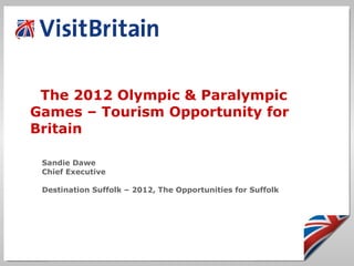 The 2012 Olympic & Paralympic Games – Tourism Opportunity for Britain Sandie Dawe Chief Executive Destination Suffolk – 2012, The Opportunities for Suffolk 