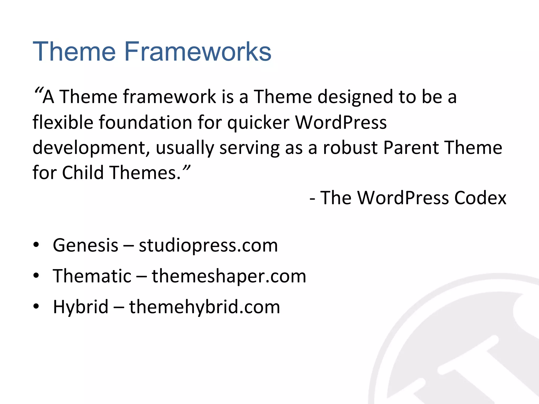 Theme Frameworks Genesis – studiopress.com Thematic – themeshaper.com Hybrid – themehybrid.com “ A Theme framework is a Theme designed to be a flexible foundation for quicker WordPress development, usually serving as a robust Parent Theme for Child Themes. ” - The WordPress Codex 