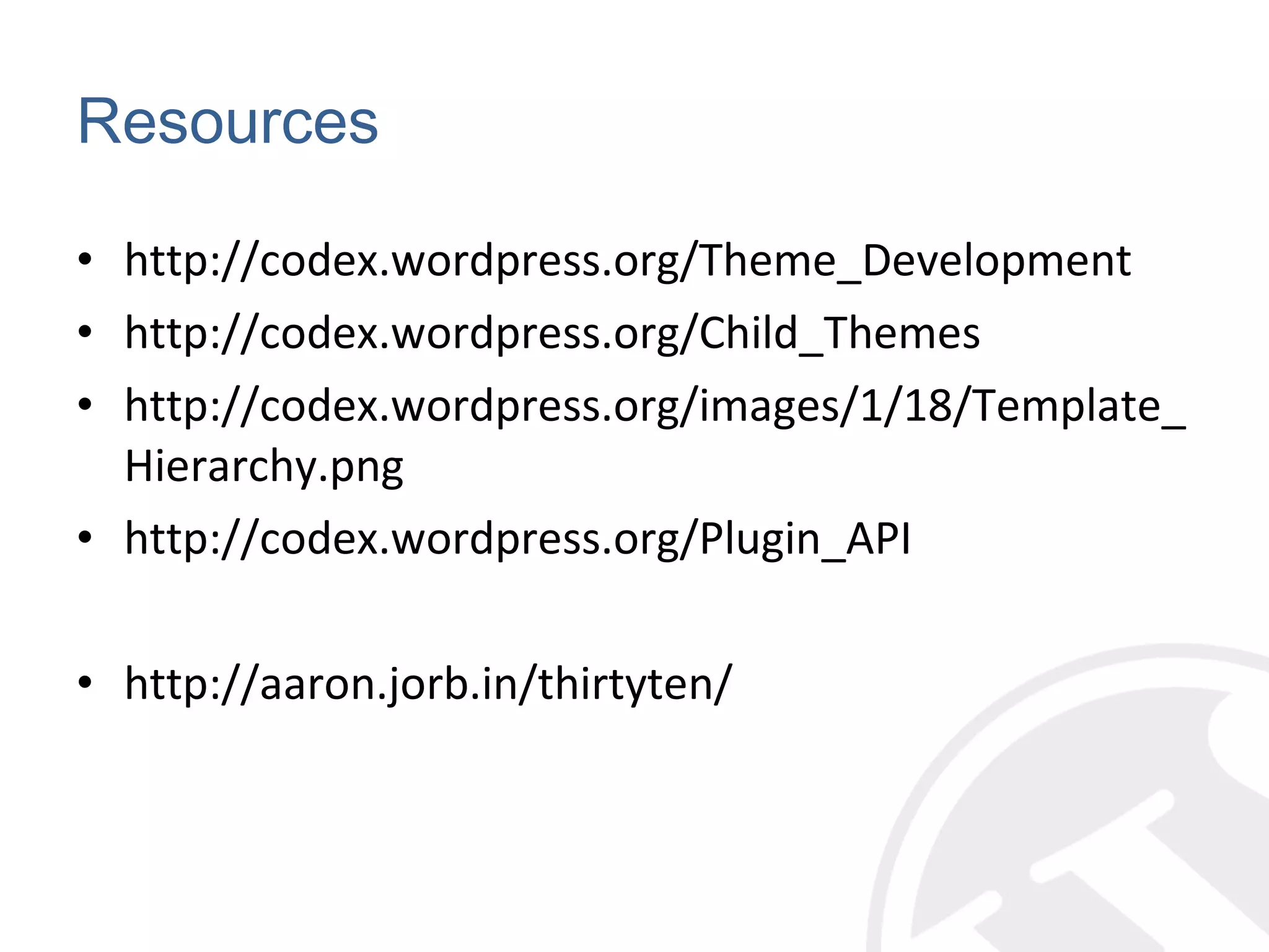 Resources http://codex.wordpress.org/Theme_Development http://codex.wordpress.org/Child_Themes http://codex.wordpress.org/images/1/18/Template_Hierarchy.png http://codex.wordpress.org/Plugin_API http://aaron.jorb.in/thirtyten/ 