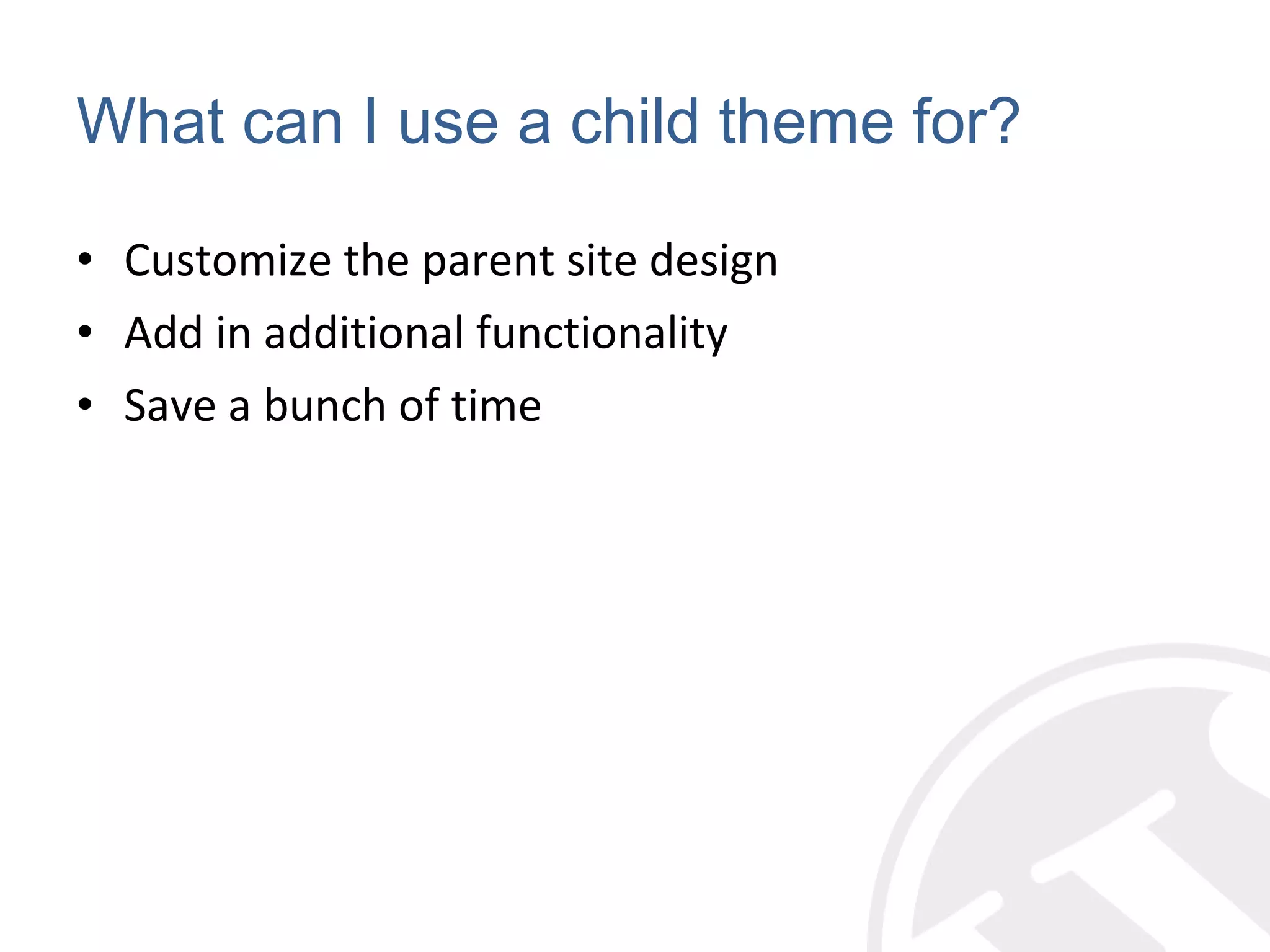 What can I use a child theme for? Customize the parent site design Add in additional functionality Save a bunch of time 