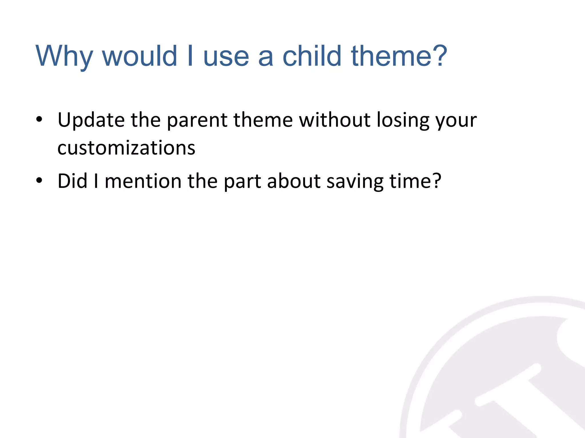Why would I use a child theme? Update the parent theme without losing your customizations Did I mention the part about saving time? 