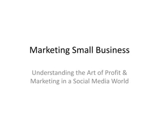 Marketing Small Business Understanding the Art of Profit & Marketing in a Social Media World 