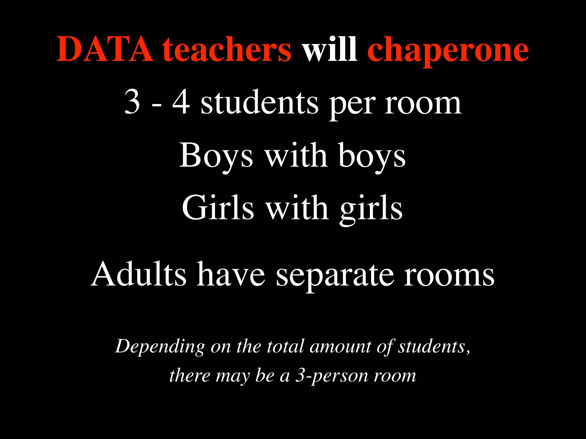 DATA teachers will chaperone
3 - 4 students per room
Boys with boys
Girls with girls
Adults have separate rooms
Depending on the total amount of students,
there may be a 3-person room

 