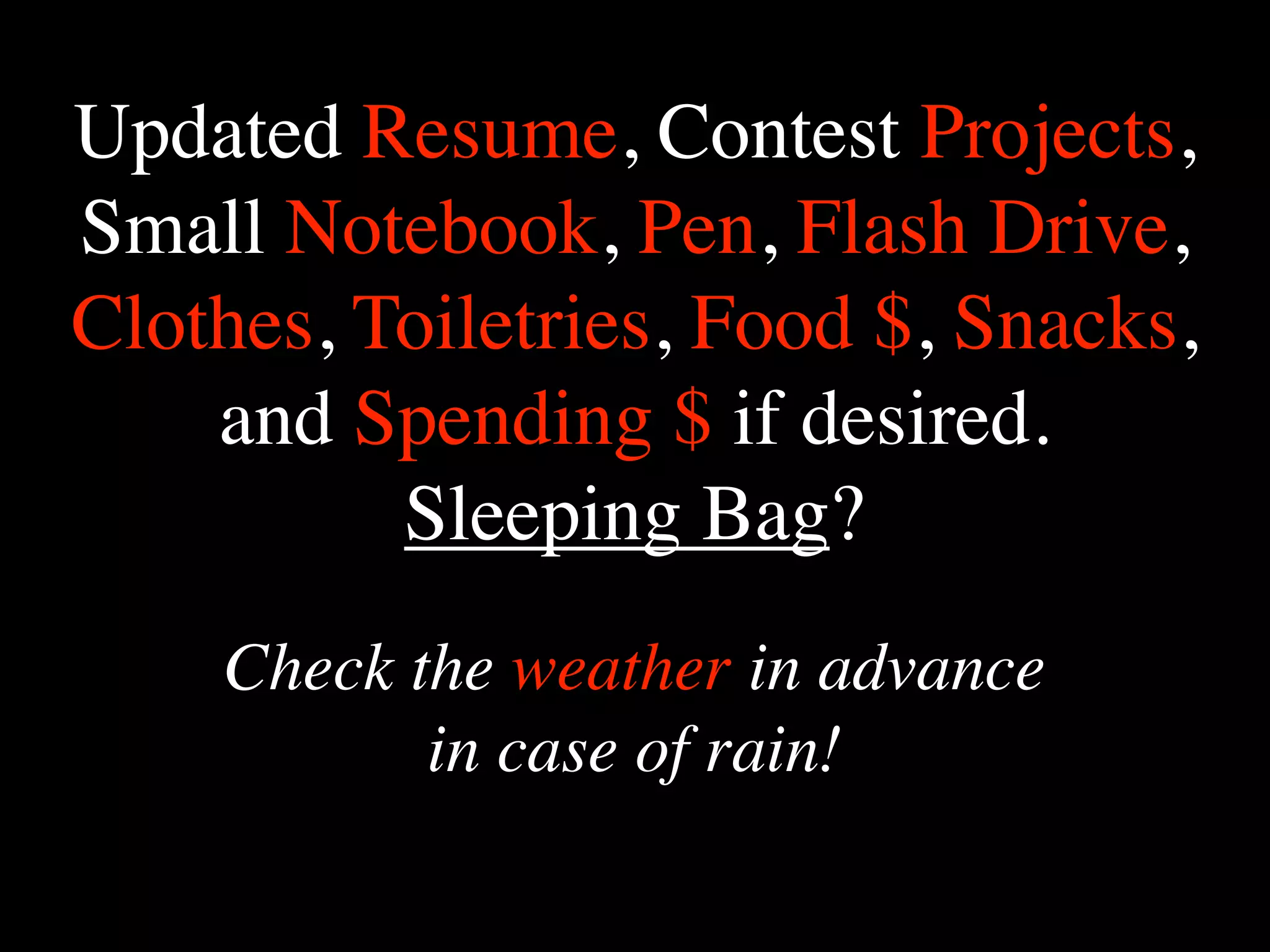 Updated Resume, Contest Projects,
Small Notebook, Pen, Flash Drive,
Clothes, Toiletries, Food $, Snacks,
and Spending $ if desired.
Sleeping Bag?
Check the weather in advance
in case of rain!

 