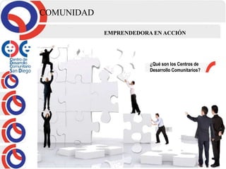 COMUNIDAD
EMPRENDEDORA EN ACCIÓN
¿Qué son los Centros de
Desarrollo Comunitarios?
 