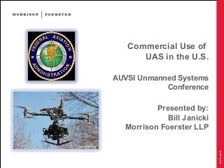 mofo.com 
Commercial Use of 
UAS in the U.S. 
AUVSI Unmanned Systems 
Conference 
Presented by: 
Bill Janicki 
Morrison Foerster LLP 
 