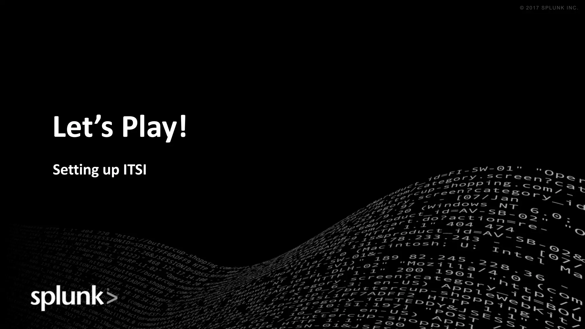 © 2016 SPLUNK INC. CONFIDENTIAL. INTERNAL USE
ONLY.
© 2017 SPLUNK INC.
Let’s	Play!
Setting	up	ITSI
 