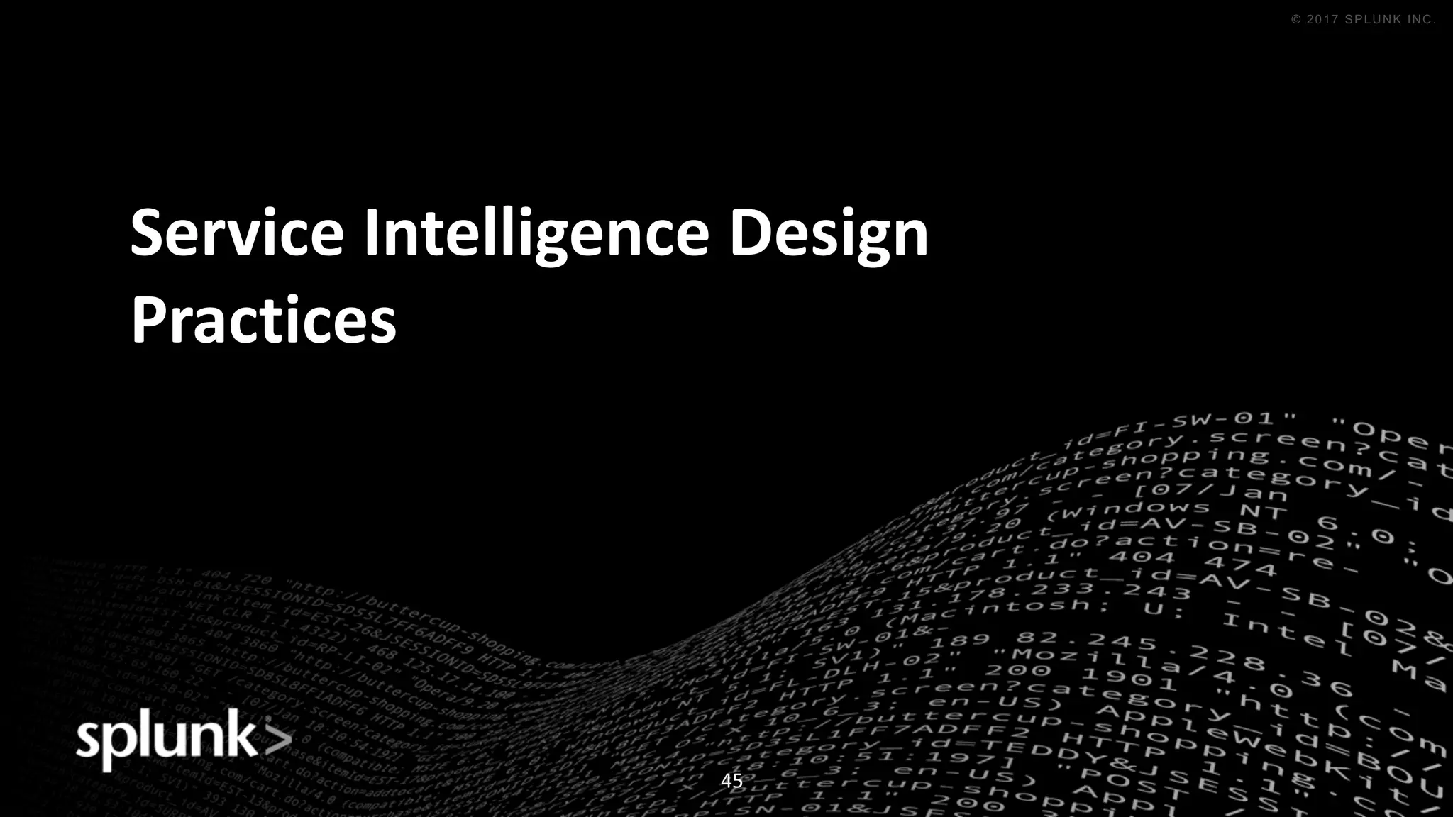 © 2016 SPLUNK INC. CONFIDENTIAL. INTERNAL USE
ONLY.
© 2017 SPLUNK INC.
Service	Intelligence	Design	
Practices
45
 