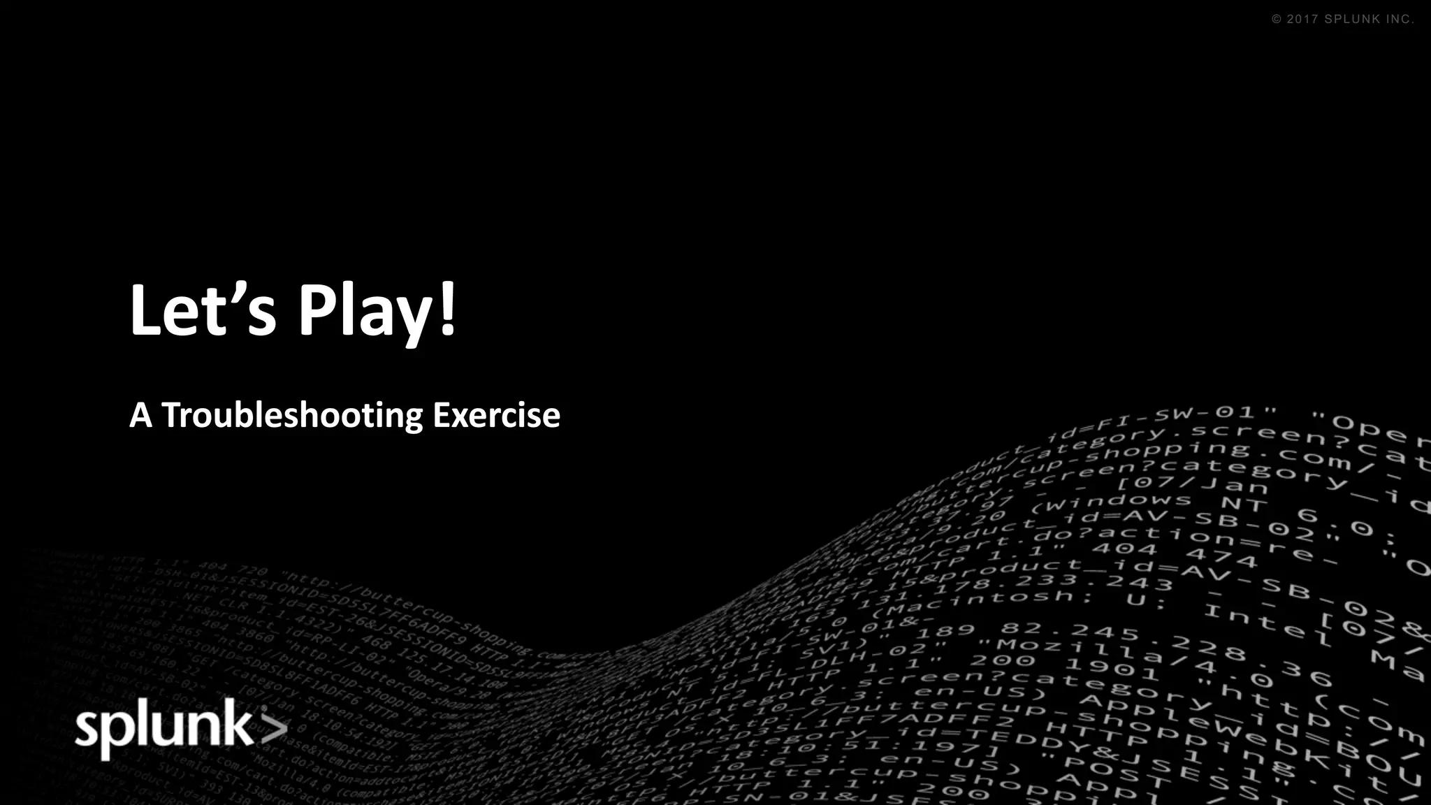 © 2016 SPLUNK INC. CONFIDENTIAL. INTERNAL USE
ONLY.
© 2017 SPLUNK INC.
Let’s	Play!
A	Troubleshooting	Exercise
 