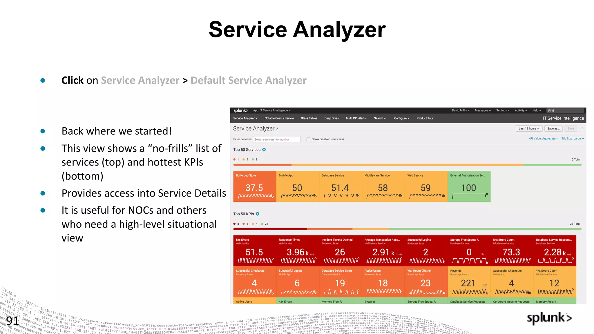 Service Analyzer
91
● Click on	Service	Analyzer	> Default	Service	Analyzer
● Back	where	we	started!
● This	view	shows	a	“no-frills”	list	of	
services	(top)	and	hottest	KPIs	
(bottom)
● Provides	access	into	Service	Details
● It	is	useful	for	NOCs	and	others	
who	need	a	high-level	situational	
view
 