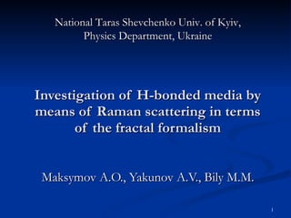 Investigation of H-bonded media by means of Raman scattering in terms of the fractal formalism Maksymov A.O., Yakunov A.V., Bily M.M. National Taras Shevchenko Univ. of Kyiv, Physics Department, Ukraine 