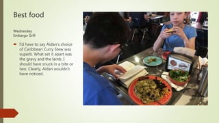 Best food
Wednesday
Embargo Grill
 I’d have to say Aidan’s choice
of Caribbean Curry Stew was
superb. What set it apart was
the gravy and the lamb. I
should have snuck in a bite or
two. Clearly, Aidan wouldn’t
have noticed.
 