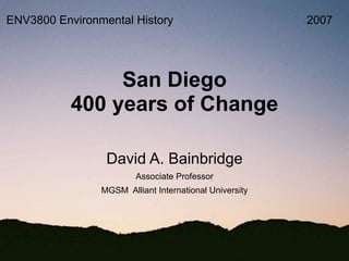 San Diego
400 years of Change
David A. Bainbridge
Associate Professor
MGSM Alliant International University
ENV3800 Environmental History 2007
 