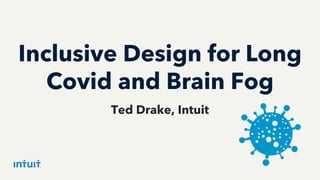 Inclusive Design for Long
Covid and Brain Fog
Ted Drake, Intuit
 