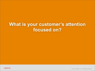 What is your customer’s attention 
© 2014 Capstrat, LLC. All Rights Reserved. 
focused on? 
 