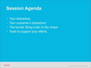 © 2014 Capstrat, LLC. All Rights Reserved. 
Session Agenda 
• Your distractors 
• Your customer’s distractors 
• The funnel: Bring order to the chaos 
• Tools to support your efforts 
 