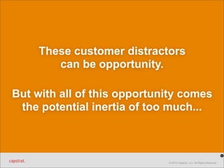 These customer distractors 
© 2014 Capstrat, LLC. All Rights Reserved. 
can be opportunity. 
But with all of this opportunity comes 
the potential inertia of too much... 
 