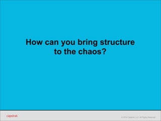 How can you bring structure 
© 2014 Capstrat, LLC. All Rights Reserved. 
to the chaos? 
 