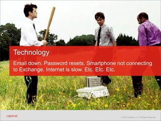 Technology 
Email down. Password resets. Smartphone not connecting 
to Exchange. Internet is slow. Etc. Etc. Etc. 
© 2014 Capstrat, LLC. All Rights Reserved. 
 