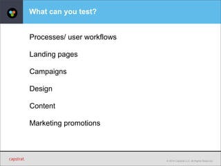 © 2014 Capstrat LLC. All Rights Reserved. 
What can you test? 
Processes/ user workflows 
Landing pages 
Campaigns 
Design 
Content 
Marketing promotions 
 