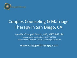 Chappell Therapy




Couples Counseling & Marriage
   Therapy in San Diego, CA
     Jennifer Chappell Marsh, MA, MFTI #65184
             Supervised by Jennine Estes, LMFT #47653
       2835 Camino Del Rio S., #120C, San Diego, CA 92108


          www.chappelltherapy.com
 