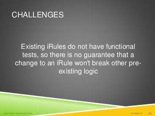 11
CHALLENGES
Existing iRules do not have functional
tests, so there is no guarantee that a
change to an iRule won't break other pre-
existing logic
6/19/2015SAN DIEGO DEVOPS MEETUP 11
 