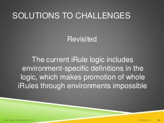 13
SOLUTIONS TO CHALLENGES
Revisited
The current iRule logic includes
environment-specific definitions in the
logic, which makes promotion of whole
iRules through environments impossible
6/19/2015SAN DIEGO DEVOPS MEETUP 13
 