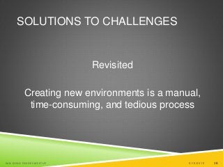 18
SOLUTIONS TO CHALLENGES
Revisited
Creating new environments is a manual,
time-consuming, and tedious process
6/19/2015SAN DIEGO DEVOPS MEETUP 18
 