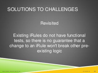 21
SOLUTIONS TO CHALLENGES
Revisited
Existing iRules do not have functional
tests, so there is no guarantee that a
change to an iRule won't break other pre-
existing logic
6/19/2015SAN DIEGO DEVOPS MEETUP 21
 