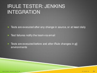 25
IRULE TESTER: JENKINS
INTEGRATION
 Tests are executed after any change in source, or at least daily
 Test failures notify the team via email
 Tests are executed before and after iRule changes in all
environments
6/19/2015SAN DIEGO DEVOPS MEETUP 25
 