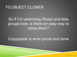 28
F5 OBJECT CLONER
So if I’m versioning iRules and data
groups now, is there an easy way to
clone them?
Copy/paste is error-prone and lame
6/19/2015SAN DIEGO DEVOPS MEETUP 28
 