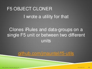 29
F5 OBJECT CLONER
I wrote a utility for that
Clones iRules and data-groups on a
single F5 unit or between two different
units
github.com/jmauntel/f5-utils
6/19/2015SAN DIEGO DEVOPS MEETUP 29
 