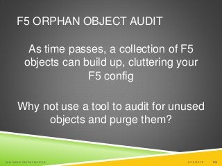 33
F5 ORPHAN OBJECT AUDIT
As time passes, a collection of F5
objects can build up, cluttering your
F5 config
Why not use a tool to audit for unused
objects and purge them?
6/19/2015SAN DIEGO DEVOPS MEETUP 33
 