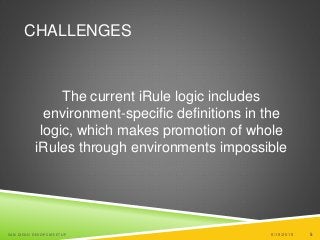 5
CHALLENGES
The current iRule logic includes
environment-specific definitions in the
logic, which makes promotion of whole
iRules through environments impossible
6/19/2015SAN DIEGO DEVOPS MEETUP 5
 