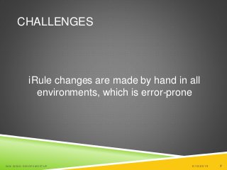 7
CHALLENGES
iRule changes are made by hand in all
environments, which is error-prone
6/19/2015SAN DIEGO DEVOPS MEETUP 7
 